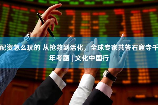 配资怎么玩的 从抢救到活化，全球专家共答石窟寺千年考题 | 文化中国行