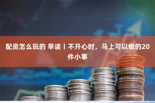 配资怎么玩的 早读丨不开心时，马上可以做的20件小事