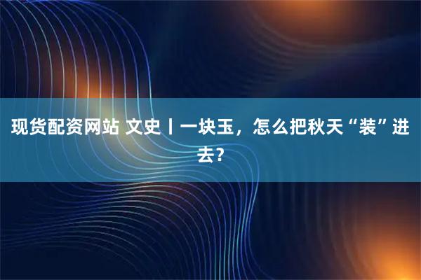 现货配资网站 文史丨一块玉，怎么把秋天“装”进去？