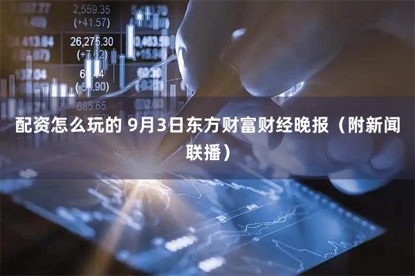 配资怎么玩的 9月3日东方财富财经晚报（附新闻联播）