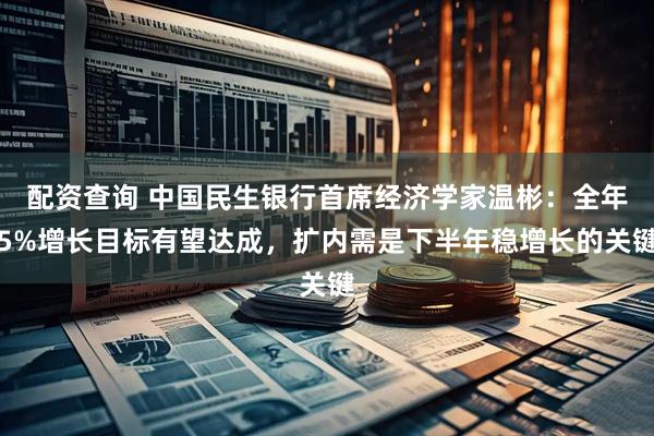配资查询 中国民生银行首席经济学家温彬：全年5%增长目标有望达成，扩内需是下半年稳增长的关键