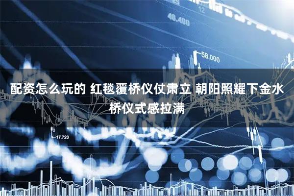 配资怎么玩的 红毯覆桥仪仗肃立 朝阳照耀下金水桥仪式感拉满