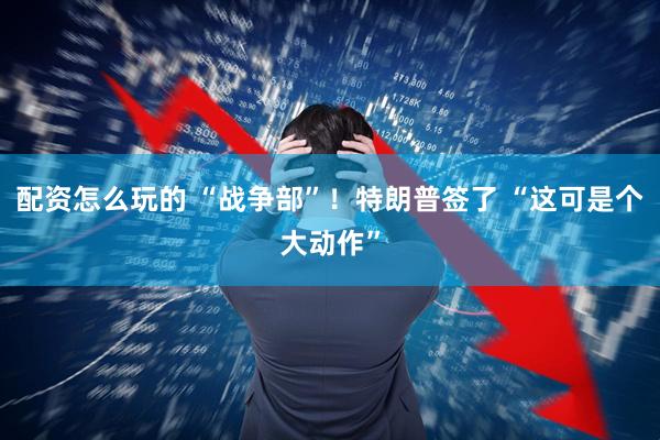 配资怎么玩的 “战争部”！特朗普签了 “这可是个大动作”