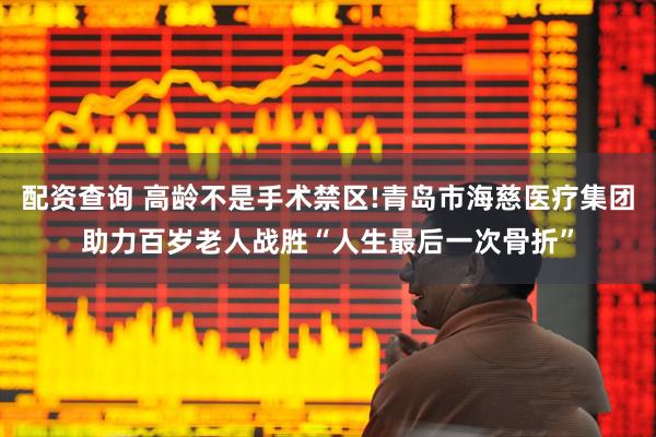 配资查询 高龄不是手术禁区!青岛市海慈医疗集团助力百岁老人战胜“人生最后一次骨折”