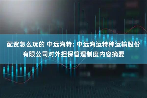 配资怎么玩的 中远海特: 中远海运特种运输股份有限公司对外担保管理制度内容摘要