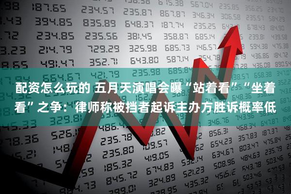 配资怎么玩的 五月天演唱会曝“站着看”“坐着看”之争：律师称被挡者起诉主办方胜诉概率低