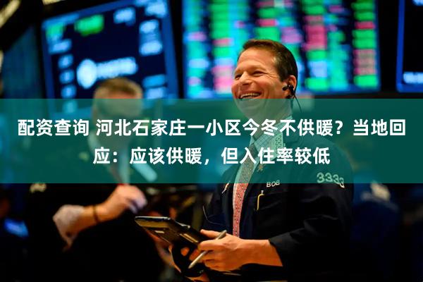 配资查询 河北石家庄一小区今冬不供暖？当地回应：应该供暖，但入住率较低