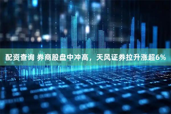 配资查询 券商股盘中冲高，天风证券拉升涨超6%