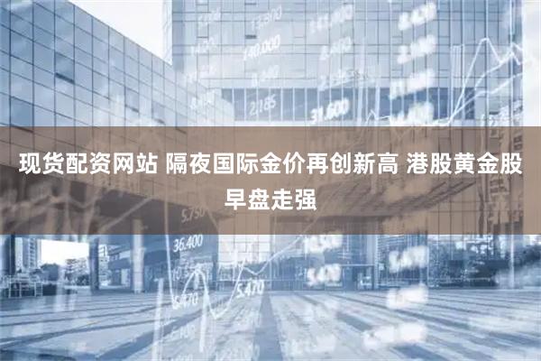 现货配资网站 隔夜国际金价再创新高 港股黄金股早盘走强