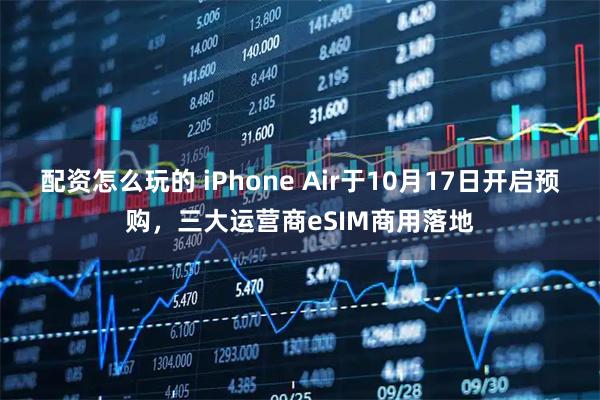 配资怎么玩的 iPhone Air于10月17日开启预购，三大运营商eSIM商用落地