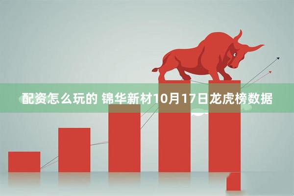 配资怎么玩的 锦华新材10月17日龙虎榜数据
