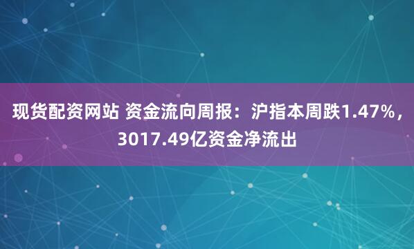 现货配资网站 资金流向周报：沪指本周跌1.47%，3017.49亿资金净流出