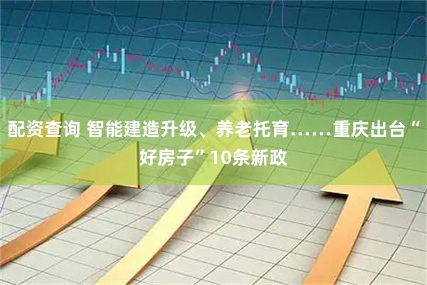 配资查询 智能建造升级、养老托育……重庆出台“好房子”10条新政
