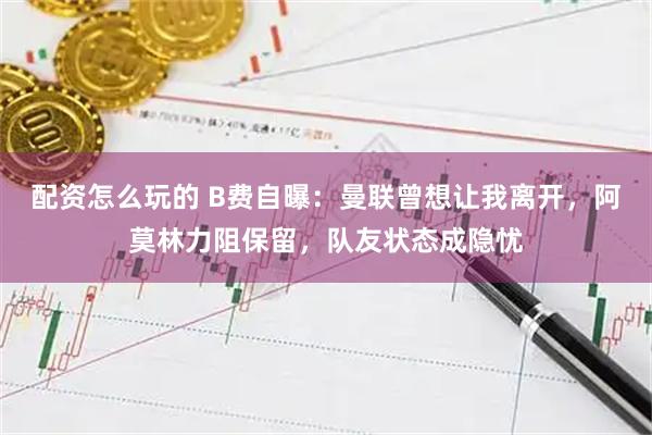 配资怎么玩的 B费自曝：曼联曾想让我离开，阿莫林力阻保留，队友状态成隐忧
