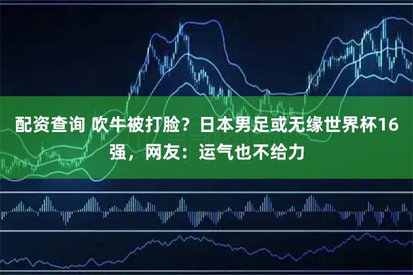 配资查询 吹牛被打脸？日本男足或无缘世界杯16强，网友：运气也不给力