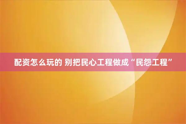 配资怎么玩的 别把民心工程做成“民怨工程”