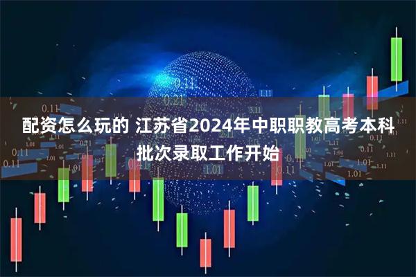 配资怎么玩的 江苏省2024年中职职教高考本科批次录取工作开始