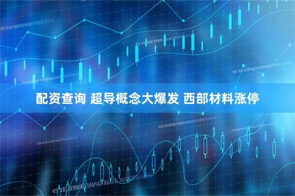 配资查询 超导概念大爆发 西部材料涨停