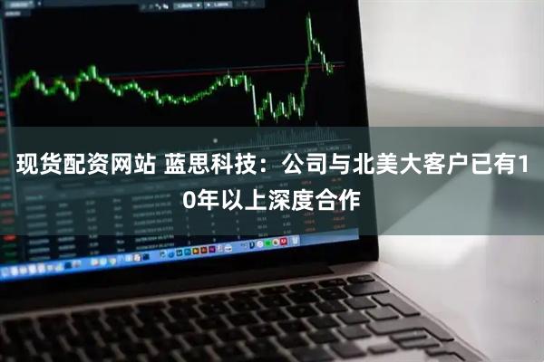 现货配资网站 蓝思科技：公司与北美大客户已有10年以上深度合作