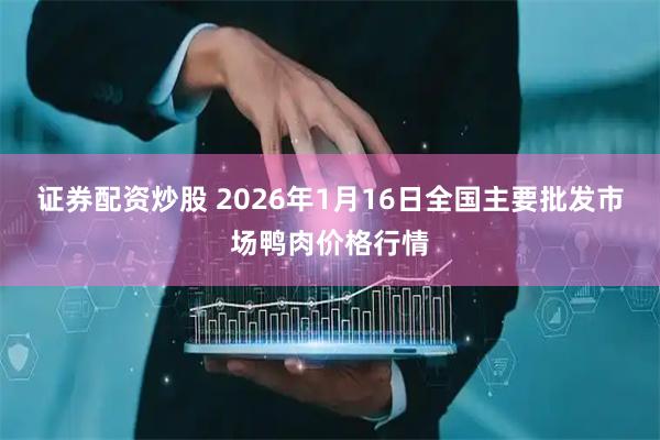 证券配资炒股 2026年1月16日全国主要批发市场鸭肉价格行情