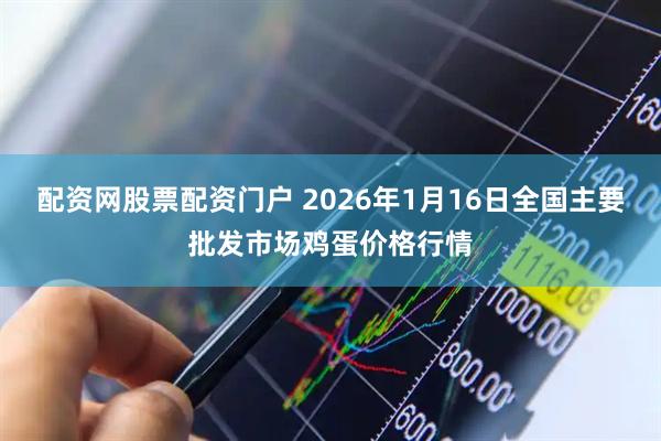配资网股票配资门户 2026年1月16日全国主要批发市场鸡蛋价格行情