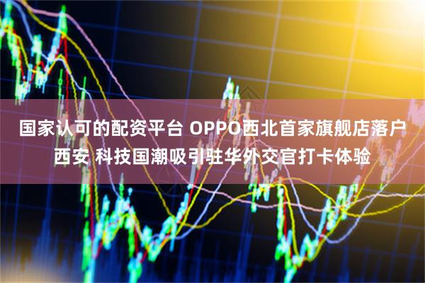 国家认可的配资平台 OPPO西北首家旗舰店落户西安 科技国潮吸引驻华外交官打卡体验