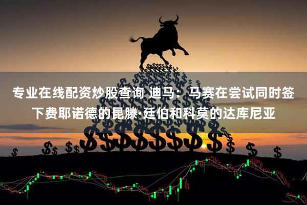 专业在线配资炒股查询 迪马：马赛在尝试同时签下费耶诺德的昆滕·廷伯和科莫的达库尼亚