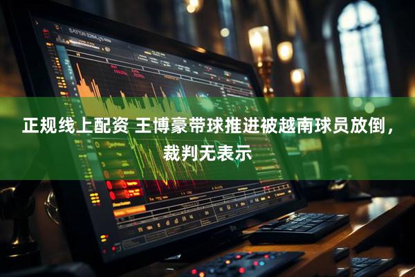 正规线上配资 王博豪带球推进被越南球员放倒，裁判无表示