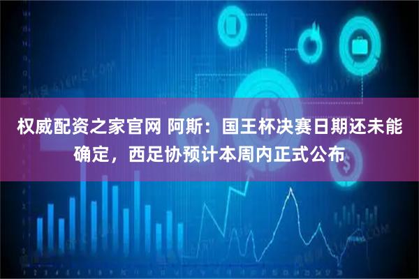 权威配资之家官网 阿斯：国王杯决赛日期还未能确定，西足协预计本周内正式公布