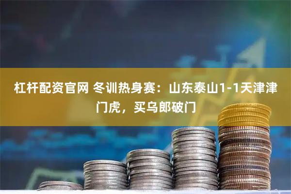 杠杆配资官网 冬训热身赛：山东泰山1-1天津津门虎，买乌郎破门