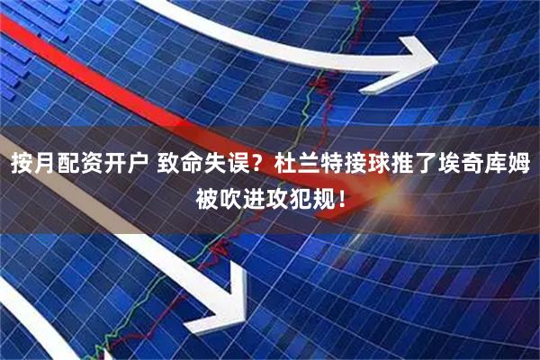 按月配资开户 致命失误？杜兰特接球推了埃奇库姆被吹进攻犯规！