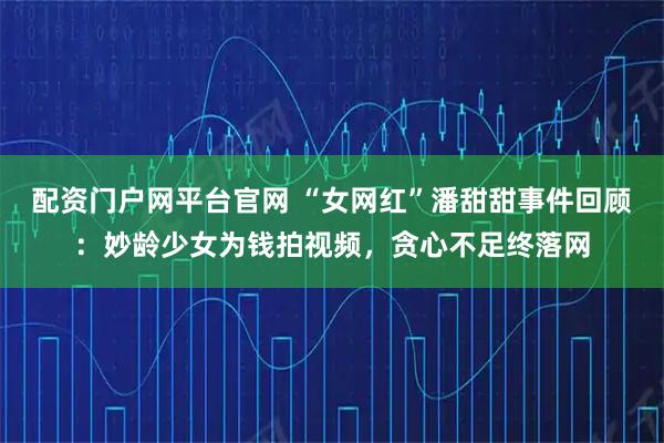 配资门户网平台官网 “女网红”潘甜甜事件回顾：妙龄少女为钱拍视频，贪心不足终落网
