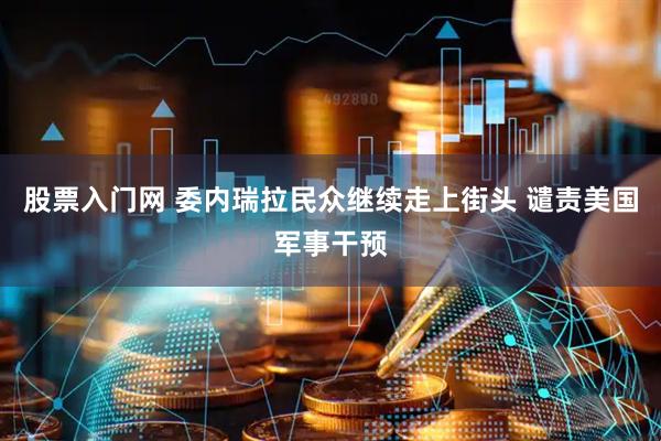 股票入门网 委内瑞拉民众继续走上街头 谴责美国军事干预