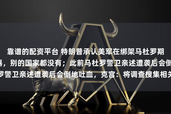 靠谱的配资平台 特朗普承认美军在绑架马杜罗期间使用“秘密声波”武器，别的国家都没有；此前马杜罗警卫亲述遭袭后会倒地吐血，克宫：将调查搜集相关信息