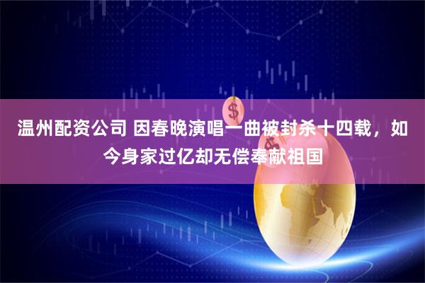 温州配资公司 因春晚演唱一曲被封杀十四载，如今身家过亿却无偿奉献祖国