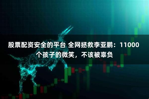 股票配资安全的平台 全网拯救李亚鹏：11000 个孩子的微笑，不该被辜负