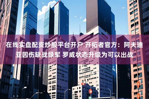 在线实盘配资炒股平台开户 开拓者官方：阿夫迪亚因伤缺战绿军 罗威状态升级为可以出战