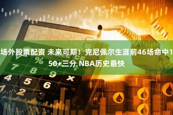场外股票配资 未来可期！克尼佩尔生涯前46场命中150+三分 NBA历史最快