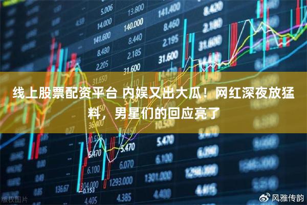 线上股票配资平台 内娱又出大瓜!网红深夜放猛料,男星们的回应亮了