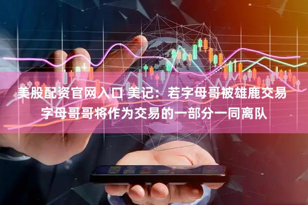美股配资官网入口 美记：若字母哥被雄鹿交易 字母哥哥将作为交易的一部分一同离队