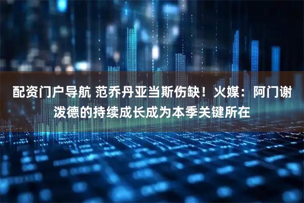 配资门户导航 范乔丹亚当斯伤缺！火媒：阿门谢泼德的持续成长成为本季关键所在