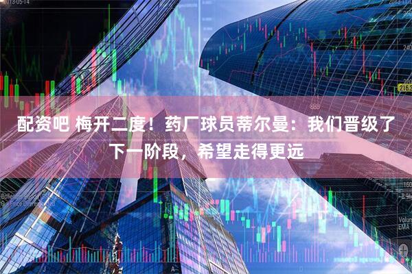 配资吧 梅开二度！药厂球员蒂尔曼：我们晋级了下一阶段，希望走得更远