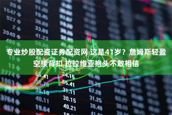 专业炒股配资证券配资网 这是41岁？詹姆斯轻盈空接背扣 拉拉维亚抱头不敢相信