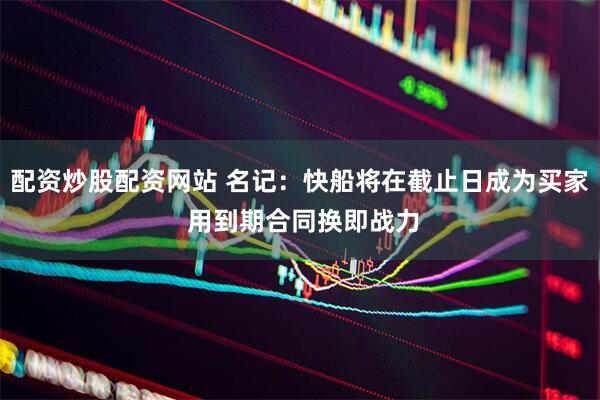 配资炒股配资网站 名记：快船将在截止日成为买家 用到期合同换即战力
