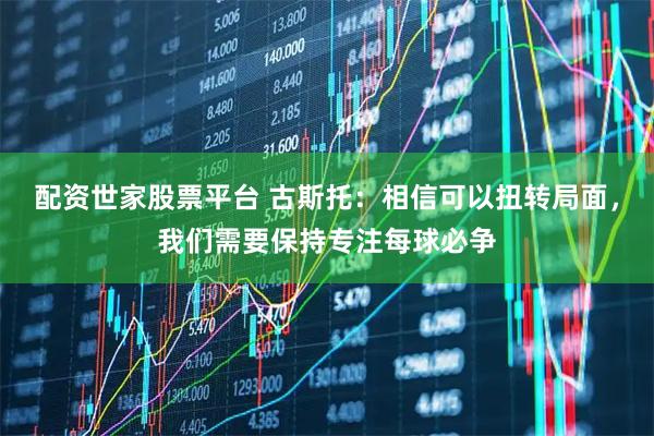 配资世家股票平台 古斯托：相信可以扭转局面，我们需要保持专注每球必争