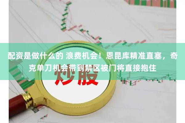 配资是做什么的 浪费机会！恩昆库精准直塞，奇克单刀机会带到禁区被门将直接抱住