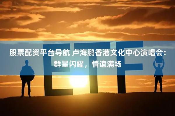 股票配资平台导航 卢海鹏香港文化中心演唱会：群星闪耀，情谊满场