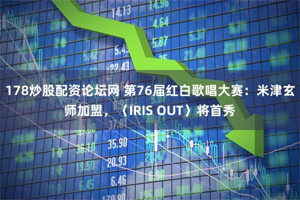 178炒股配资论坛网 第76届红白歌唱大赛：米津玄师加盟，〈IRIS OUT〉将首秀