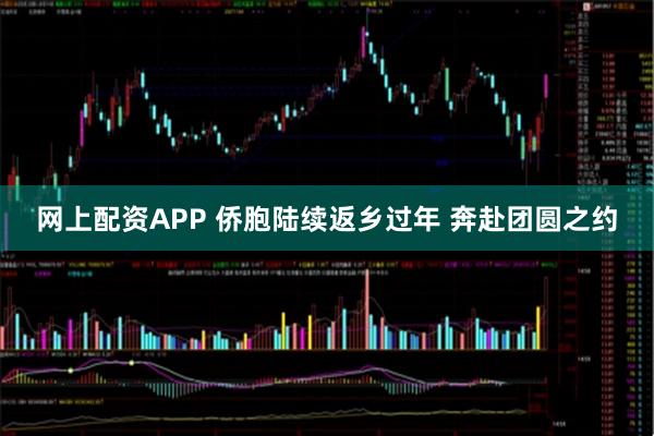 网上配资APP 侨胞陆续返乡过年 奔赴团圆之约