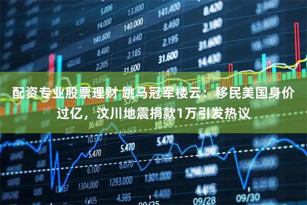 配资专业股票理财 跳马冠军楼云：移民美国身价过亿，汶川地震捐款1万引发热议